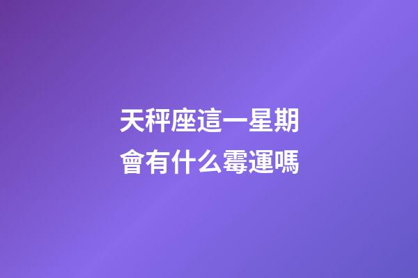 天秤座這一星期會有什么霉運嗎-第1張-星座運勢-玄機派