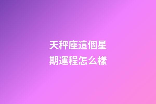 天秤座這個星期運程怎么樣-第1張-星座運勢-玄機派