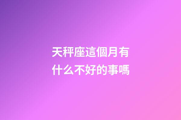 天秤座這個月有什么不好的事嗎-第1張-星座運勢-玄機派