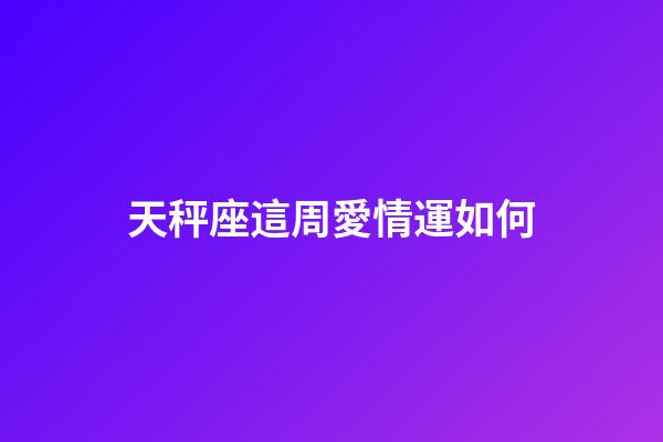 天秤座這周愛情運如何-第1張-星座運勢-玄機派