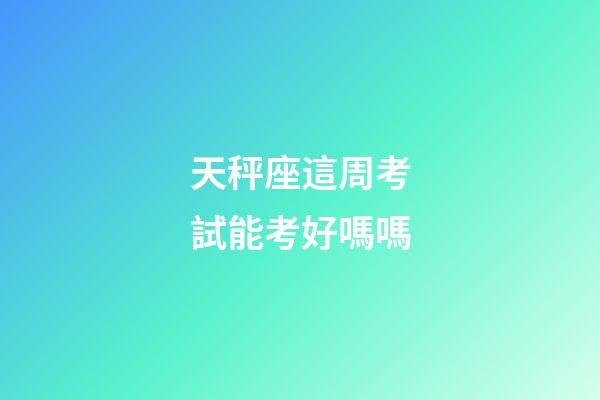 天秤座這周考試能考好嗎嗎-第1張-星座運勢-玄機派