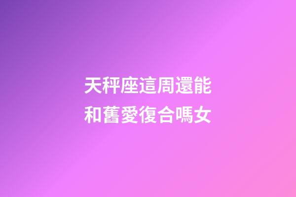 天秤座這周還能和舊愛復合嗎女-第1張-星座運勢-玄機派