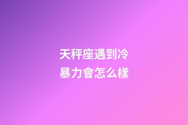 天秤座遇到冷暴力會怎么樣-第1張-星座運勢-玄機派