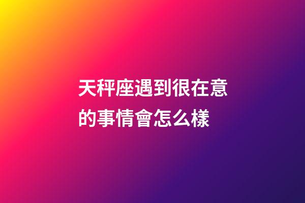 天秤座遇到很在意的事情會怎么樣-第1張-星座運勢-玄機派