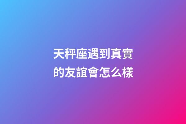 天秤座遇到真實的友誼會怎么樣-第1張-星座運勢-玄機派