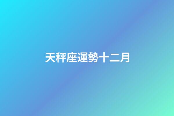天秤座運勢十二月-第1張-星座運勢-玄機派