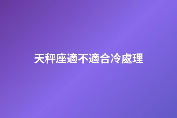 天秤座適不適合冷處理