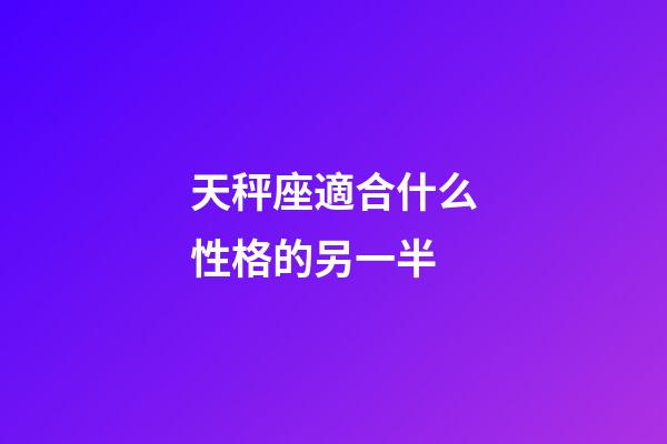 天秤座適合什么性格的另一半-第1張-星座運勢-玄機派