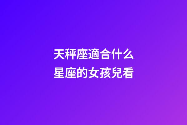 天秤座適合什么星座的女孩兒看-第1張-星座運勢-玄機派