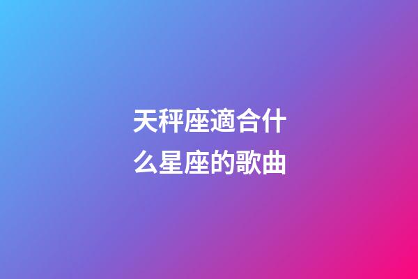 天秤座適合什么星座的歌曲-第1張-星座運(yùn)勢(shì)-玄機(jī)派