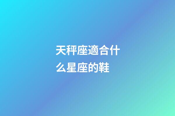 天秤座適合什么星座的鞋-第1張-星座運勢-玄機派