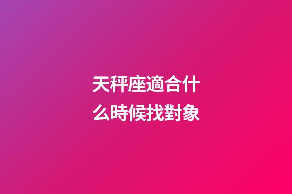 天秤座適合什么時候找對象-第1張-星座運勢-玄機派
