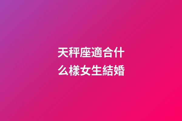 天秤座適合什么樣女生結婚-第1張-星座運勢-玄機派