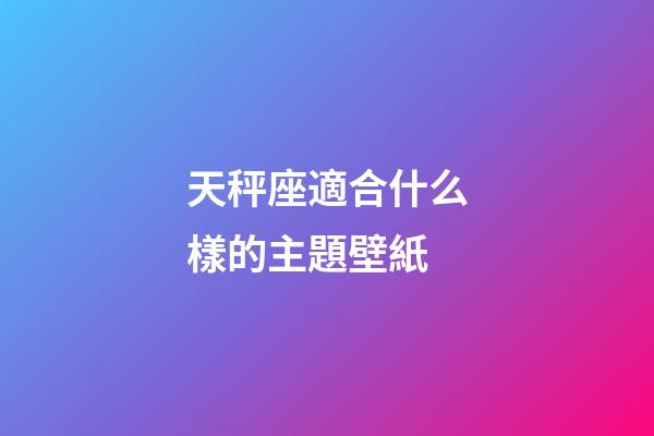 天秤座適合什么樣的主題壁紙-第1張-星座運勢-玄機派