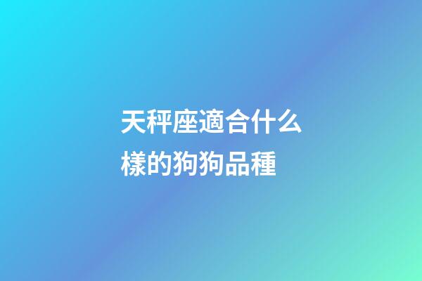 天秤座適合什么樣的狗狗品種-第1張-星座運(yùn)勢(shì)-玄機(jī)派