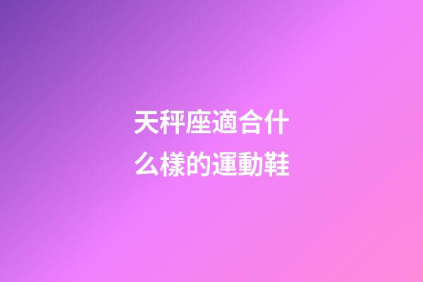天秤座適合什么樣的運動鞋-第1張-星座運勢-玄機派