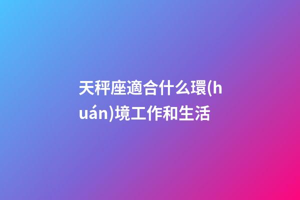 天秤座適合什么環(huán)境工作和生活-第1張-星座運勢-玄機派
