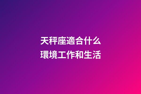 天秤座適合什么環境工作和生活-第1張-星座運勢-玄機派