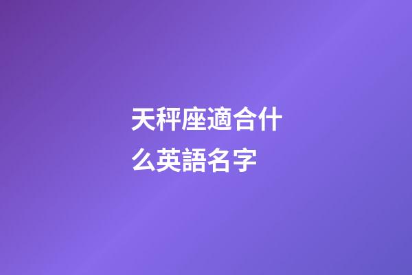 天秤座適合什么英語名字-第1張-星座運勢-玄機派