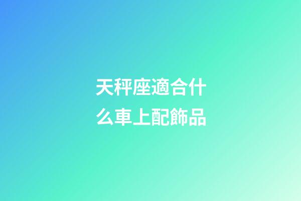 天秤座適合什么車上配飾品-第1張-星座運勢-玄機派