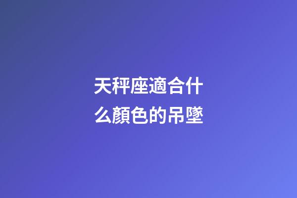 天秤座適合什么顏色的吊墜-第1張-星座運(yùn)勢-玄機(jī)派