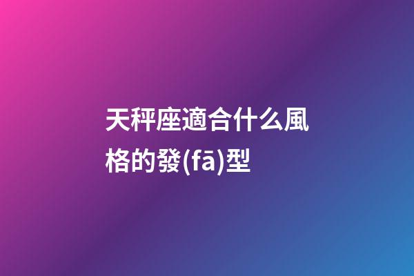 天秤座適合什么風格的發(fā)型-第1張-星座運勢-玄機派
