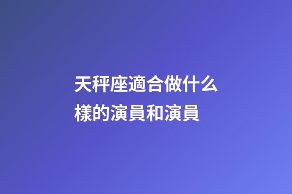 天秤座適合做什么樣的演員和演員-第1張-星座運勢-玄機派