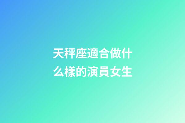 天秤座適合做什么樣的演員女生-第1張-星座運勢-玄機派