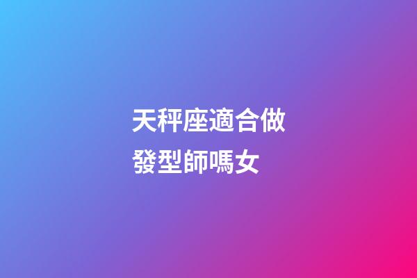 天秤座適合做發型師嗎女-第1張-星座運勢-玄機派