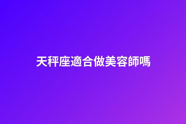 天秤座適合做美容師嗎-第1張-星座運(yùn)勢(shì)-玄機(jī)派