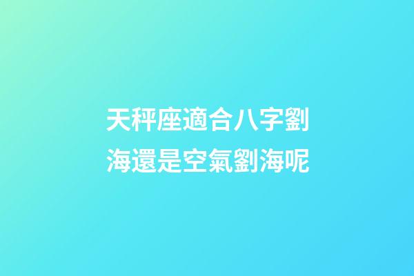 天秤座適合八字劉海還是空氣劉海呢-第1張-星座運勢-玄機派