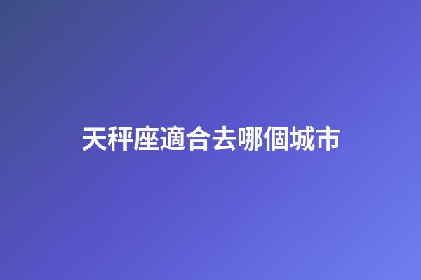 天秤座適合去哪個城市-第1張-星座運勢-玄機派