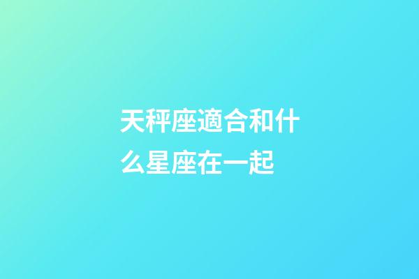 天秤座適合和什么星座在一起-第1張-星座運(yùn)勢(shì)-玄機(jī)派