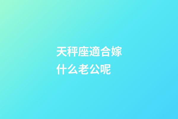 天秤座適合嫁什么老公呢-第1張-星座運勢-玄機派