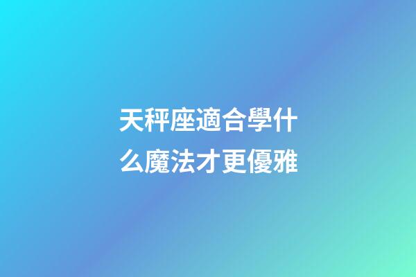 天秤座適合學什么魔法才更優雅-第1張-星座運勢-玄機派