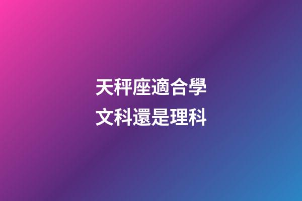 天秤座適合學文科還是理科-第1張-星座運勢-玄機派