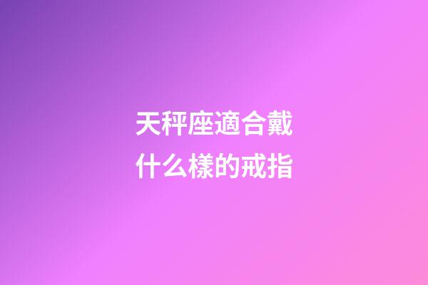 天秤座適合戴什么樣的戒指-第1張-星座運勢-玄機派