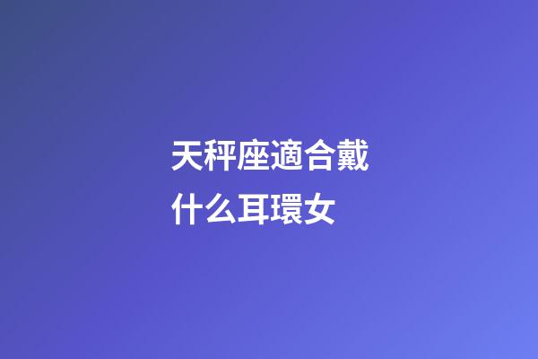 天秤座適合戴什么耳環女-第1張-星座運勢-玄機派