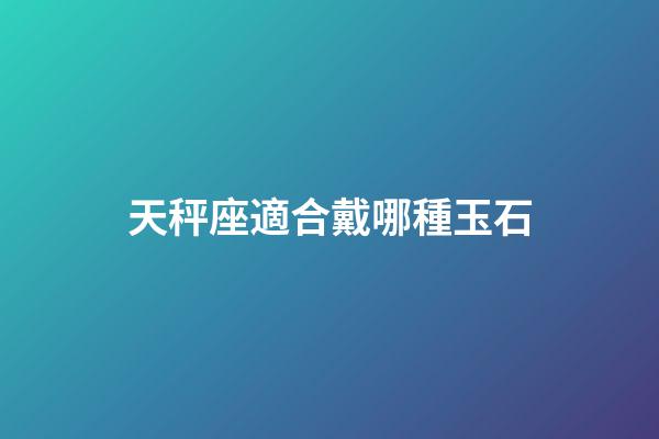 天秤座適合戴哪種玉石-第1張-星座運勢-玄機派