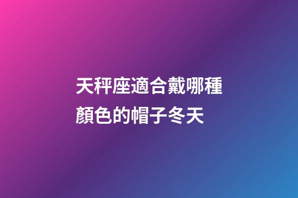天秤座適合戴哪種顏色的帽子冬天-第1張-星座運勢-玄機派