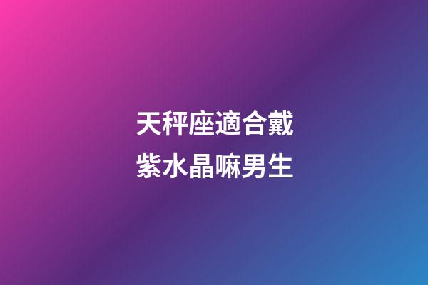 天秤座適合戴紫水晶嘛男生-第1張-星座運勢-玄機派