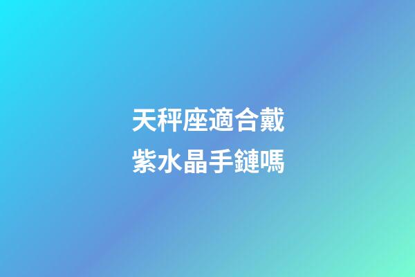 天秤座適合戴紫水晶手鏈嗎-第1張-星座運勢-玄機派