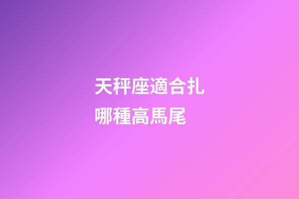 天秤座適合扎哪種高馬尾-第1張-星座運勢-玄機派