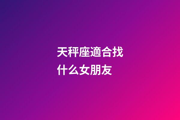 天秤座適合找什么女朋友-第1張-星座運勢-玄機派
