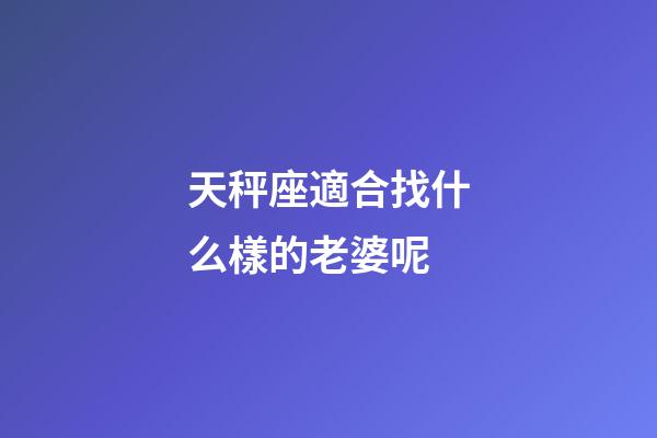 天秤座適合找什么樣的老婆呢-第1張-星座運勢-玄機派