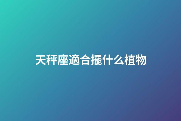 天秤座適合擺什么植物