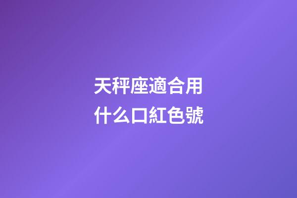 天秤座適合用什么口紅色號-第1張-星座運勢-玄機(jī)派