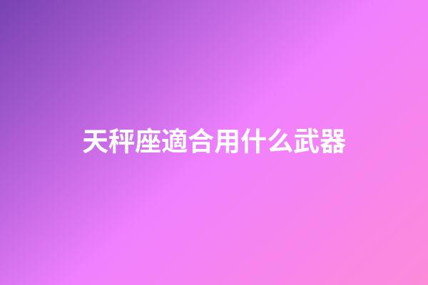 天秤座適合用什么武器-第1張-星座運勢-玄機派