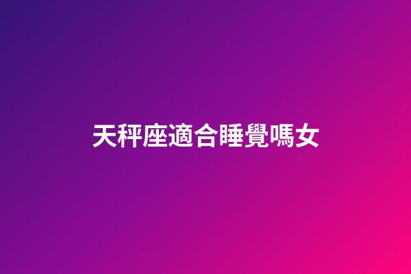 天秤座適合睡覺嗎女-第1張-星座運勢-玄機派