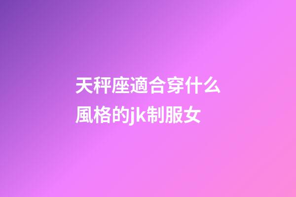 天秤座適合穿什么風格的jk制服女-第1張-星座運勢-玄機派